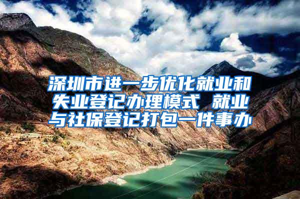 深圳市进一步优化就业和失业登记办理模式 就业与社保登记打包一件事办