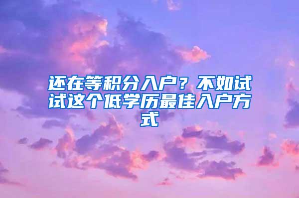 还在等积分入户？不如试试这个低学历最佳入户方式