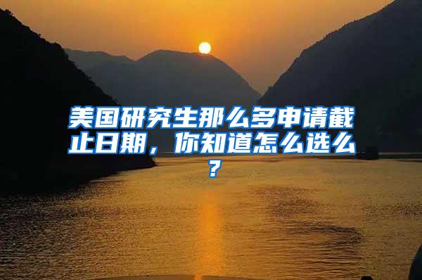 美国研究生那么多申请截止日期，你知道怎么选么？