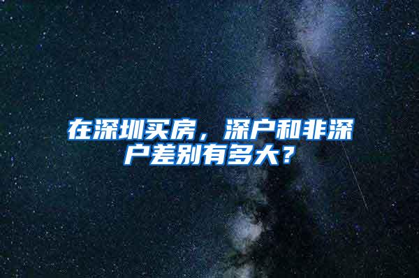 在深圳买房，深户和非深户差别有多大？