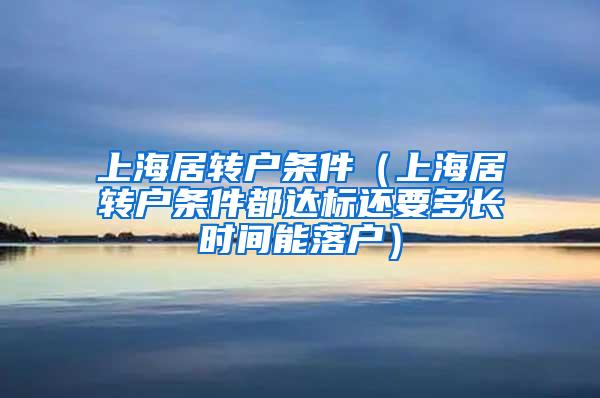 上海居转户条件（上海居转户条件都达标还要多长时间能落户）