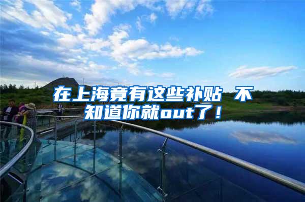 在上海竟有这些补贴 不知道你就out了！