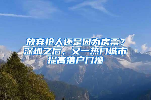 放弃抢人还是因为房票？深圳之后，又一热门城市提高落户门槛