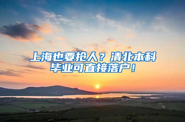 上海也要抢人？清北本科毕业可直接落户！