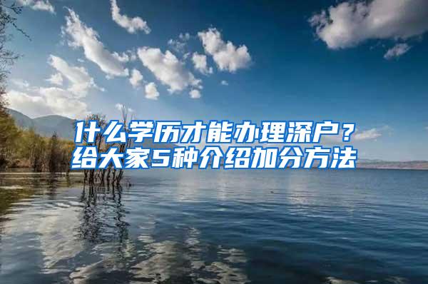 什么学历才能办理深户？给大家5种介绍加分方法