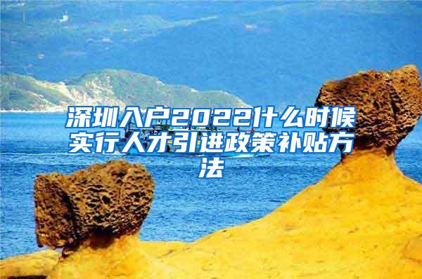 深圳入户2022什么时候实行人才引进政策补贴方法