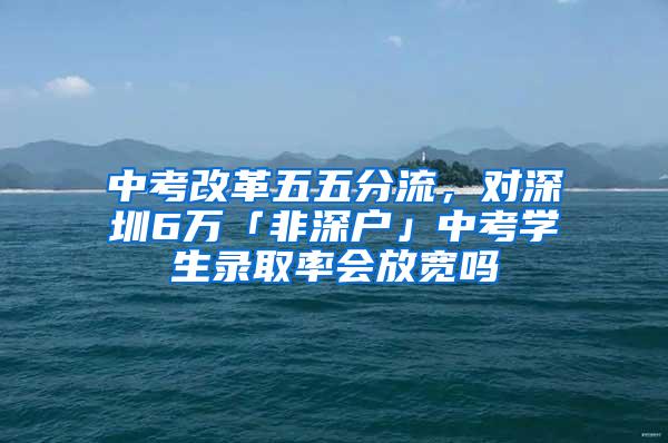 中考改革五五分流，对深圳6万「非深户」中考学生录取率会放宽吗