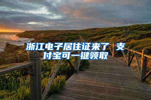 浙江电子居住证来了 支付宝可一键领取