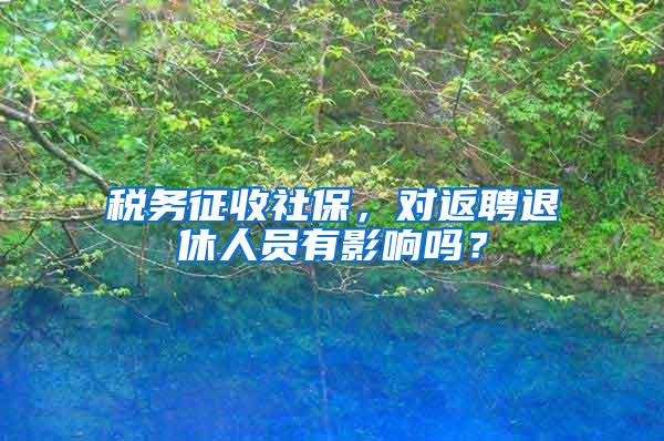 税务征收社保，对返聘退休人员有影响吗？