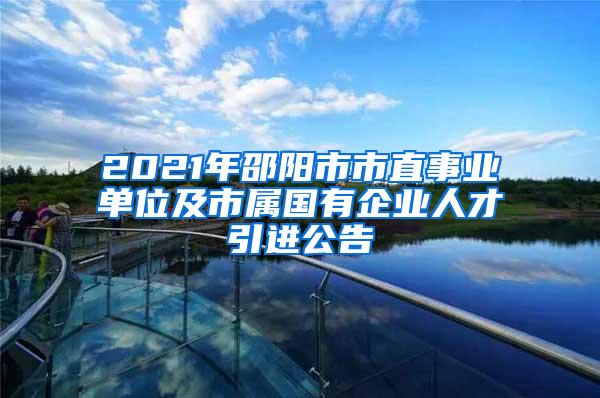 2021年邵阳市市直事业单位及市属国有企业人才引进公告