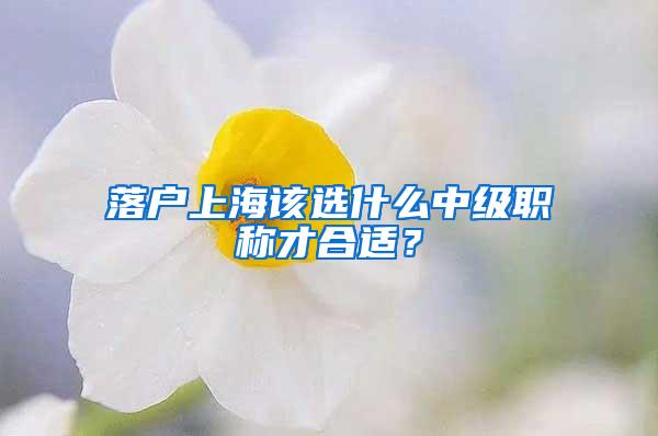 落户上海该选什么中级职称才合适？