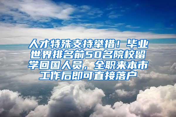 人才特殊支持举措！毕业世界排名前50名院校留学回国人员，全职来本市工作后即可直接落户