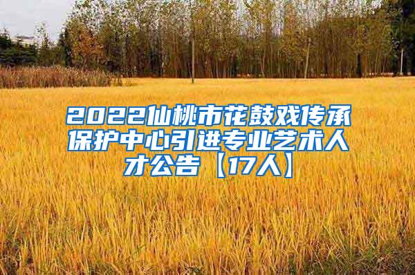 2022仙桃市花鼓戏传承保护中心引进专业艺术人才公告【17人】