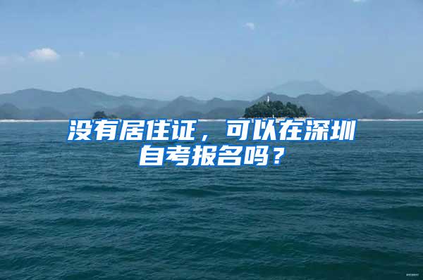 没有居住证，可以在深圳自考报名吗？