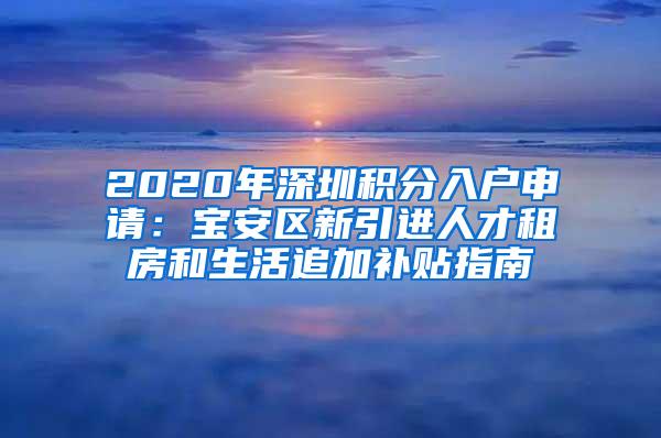 2020年深圳积分入户申请：宝安区新引进人才租房和生活追加补贴指南
