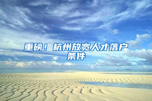 重磅！杭州放宽人才落户条件