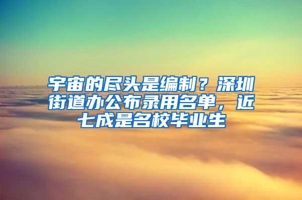 宇宙的尽头是编制？深圳街道办公布录用名单，近七成是名校毕业生