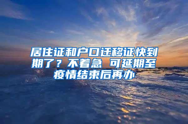 居住证和户口迁移证快到期了？不着急 可延期至疫情结束后再办