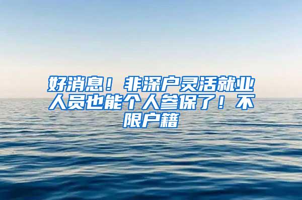 好消息！非深户灵活就业人员也能个人参保了！不限户籍