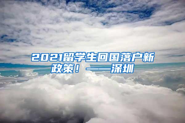 2021留学生回国落户新政策！——深圳