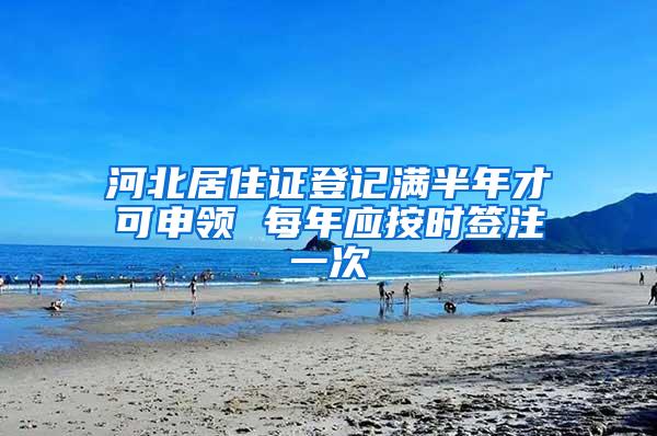 河北居住证登记满半年才可申领 每年应按时签注一次