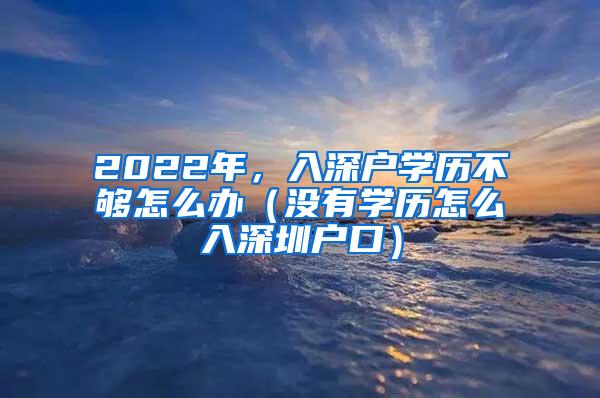 2022年，入深户学历不够怎么办（没有学历怎么入深圳户口）