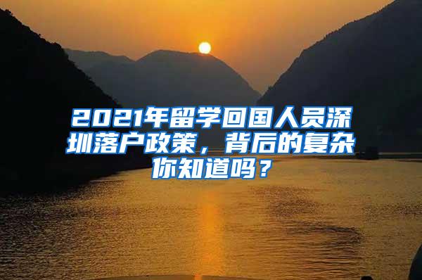 2021年留学回国人员深圳落户政策，背后的复杂你知道吗？