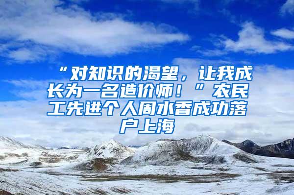 “对知识的渴望，让我成长为一名造价师！”农民工先进个人周水香成功落户上海