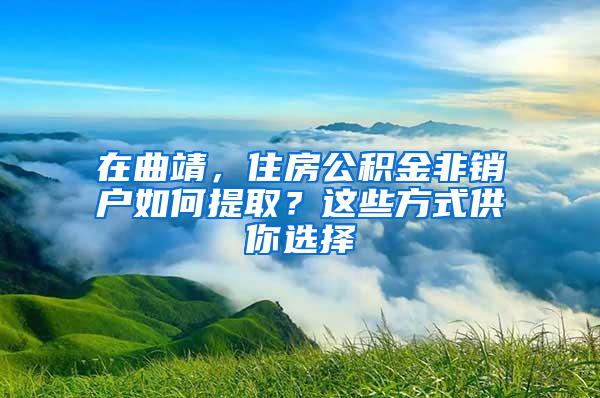 在曲靖，住房公积金非销户如何提取？这些方式供你选择