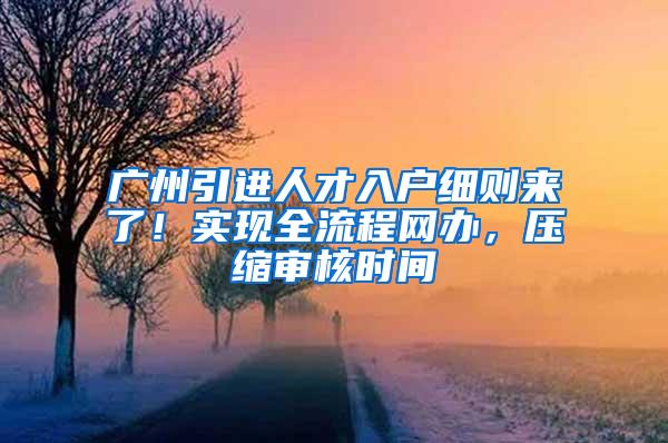 广州引进人才入户细则来了！实现全流程网办，压缩审核时间