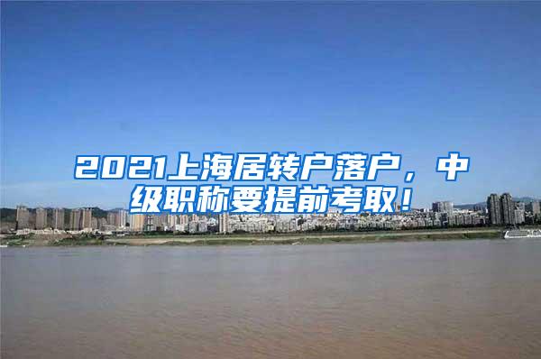 2021上海居转户落户，中级职称要提前考取！