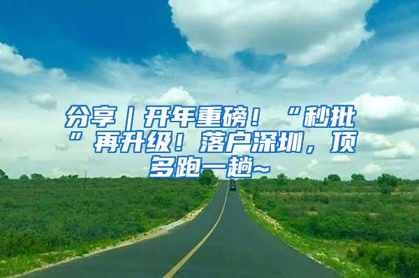 分享｜开年重磅！“秒批”再升级！落户深圳，顶多跑一趟~