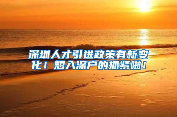 深圳人才引进政策有新变化！想入深户的抓紧啦！