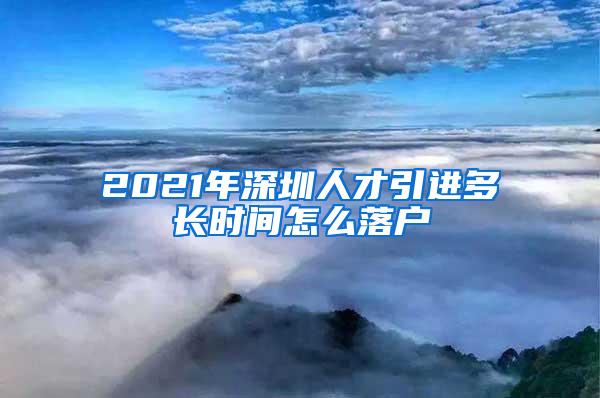 2021年深圳人才引进多长时间怎么落户