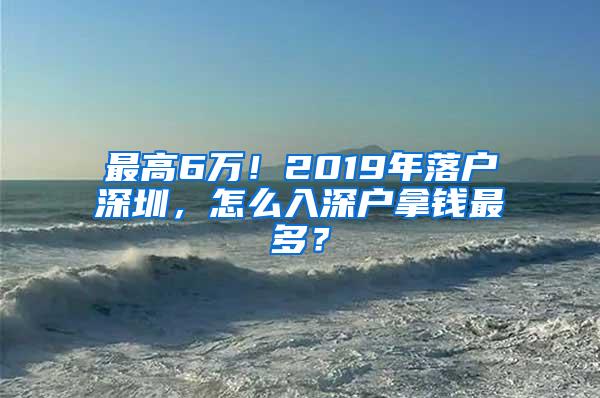 最高6万！2019年落户深圳，怎么入深户拿钱最多？