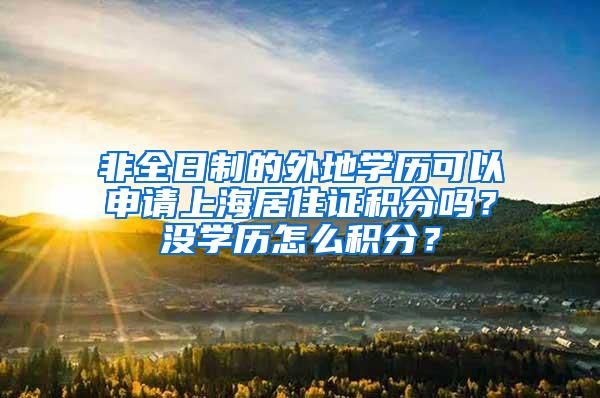 非全日制的外地学历可以申请上海居住证积分吗？没学历怎么积分？