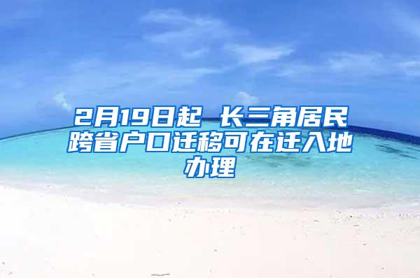 2月19日起 长三角居民跨省户口迁移可在迁入地办理