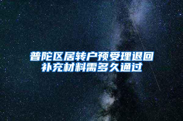 普陀区居转户预受理退回补充材料需多久通过