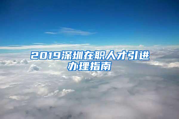 2019深圳在职人才引进办理指南