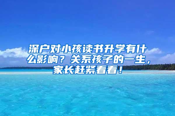 深户对小孩读书升学有什么影响？关系孩子的一生，家长赶紧看看！