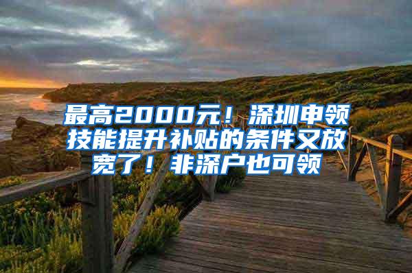 最高2000元！深圳申领技能提升补贴的条件又放宽了！非深户也可领