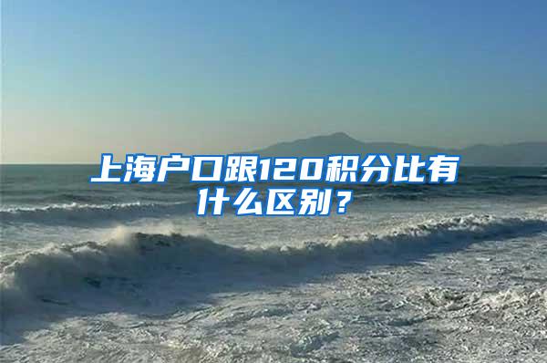 上海户口跟120积分比有什么区别？