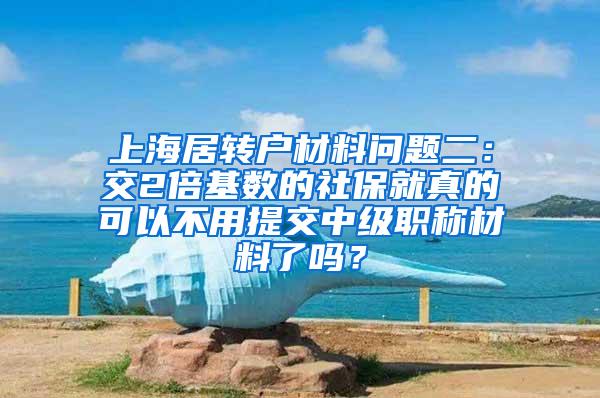 上海居转户材料问题二：交2倍基数的社保就真的可以不用提交中级职称材料了吗？