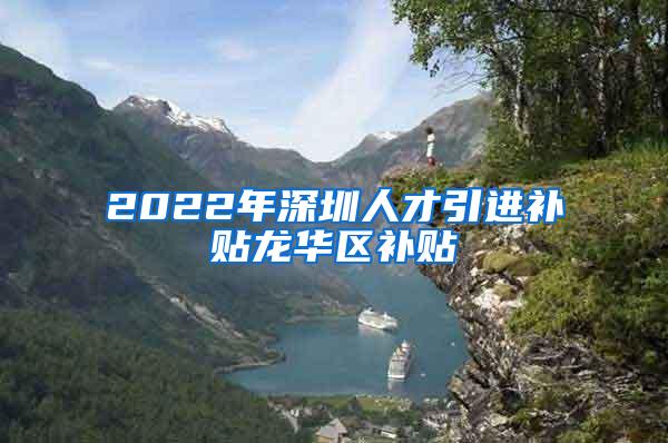 2022年深圳人才引进补贴龙华区补贴