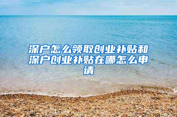 深户怎么领取创业补贴和深户创业补贴在哪怎么申请