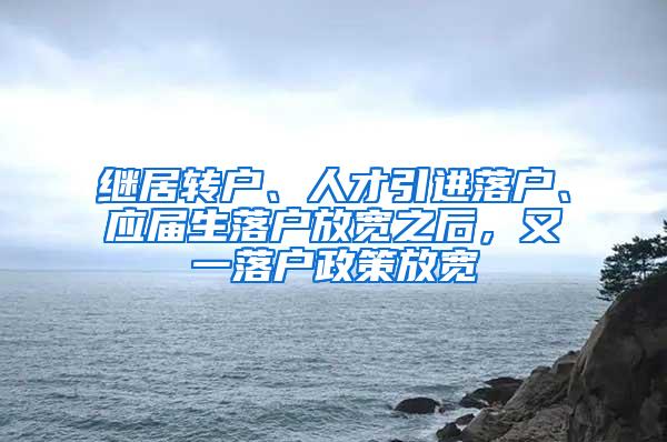 继居转户、人才引进落户、应届生落户放宽之后，又一落户政策放宽