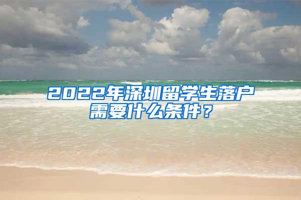 2022年深圳留学生落户需要什么条件？