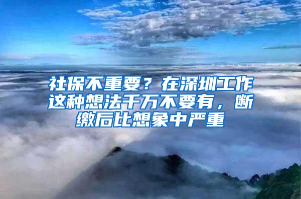 社保不重要？在深圳工作这种想法千万不要有，断缴后比想象中严重