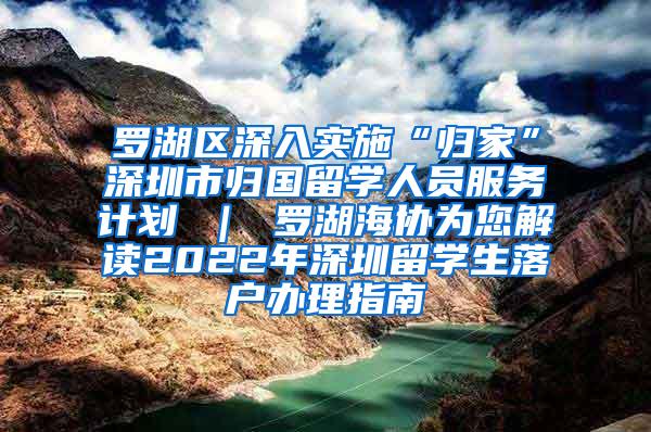 罗湖区深入实施“归家”深圳市归国留学人员服务计划 ｜ 罗湖海协为您解读2022年深圳留学生落户办理指南
