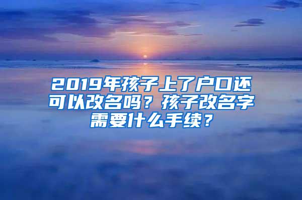 2019年孩子上了户口还可以改名吗？孩子改名字需要什么手续？